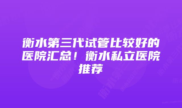 衡水第三代试管比较好的医院汇总！衡水私立医院推荐