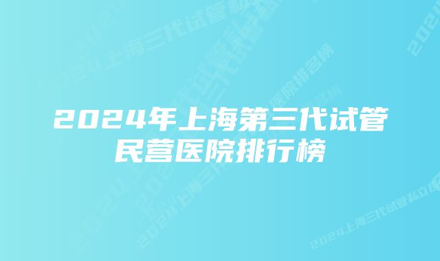 2024年上海第三代试管民营医院排行榜