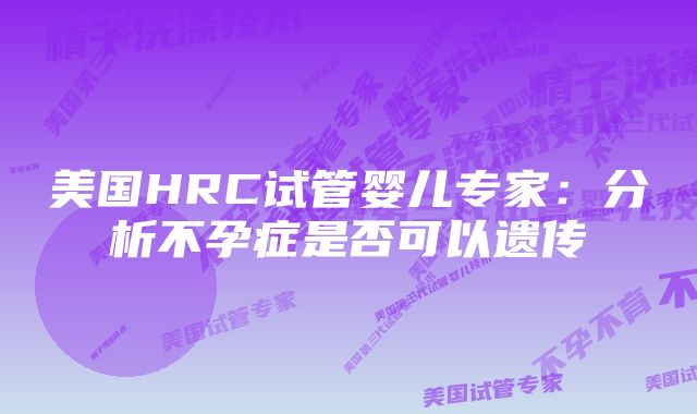 美国HRC试管婴儿专家：分析不孕症是否可以遗传