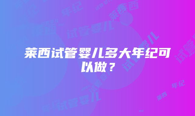 莱西试管婴儿多大年纪可以做？