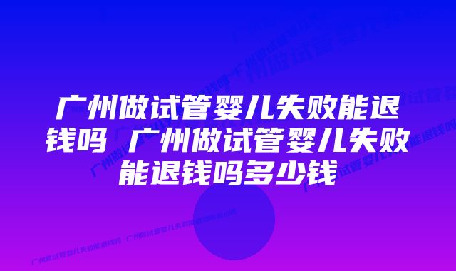 广州做试管婴儿失败能退钱吗 广州做试管婴儿失败能退钱吗多少钱