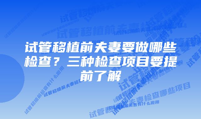 试管移植前夫妻要做哪些检查？三种检查项目要提前了解