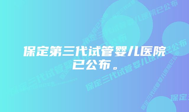 保定第三代试管婴儿医院已公布。