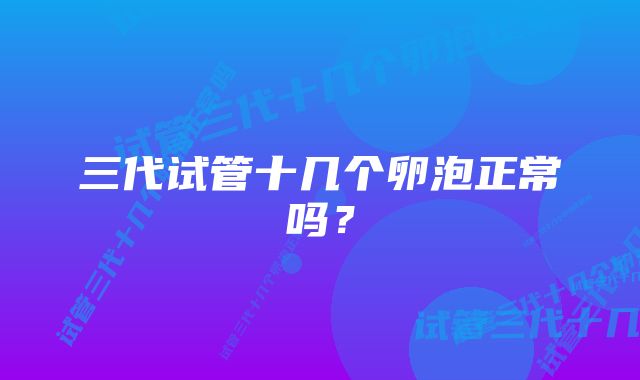 三代试管十几个卵泡正常吗？