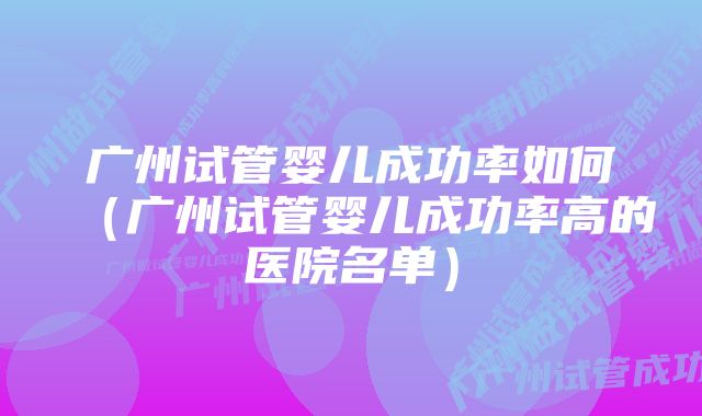 广州试管婴儿成功率如何（广州试管婴儿成功率高的医院名单）