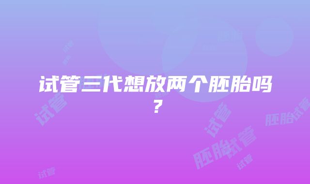 试管三代想放两个胚胎吗？