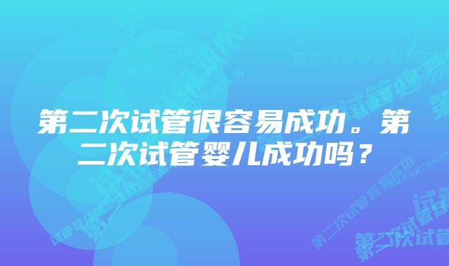 第二次试管很容易成功。第二次试管婴儿成功吗？