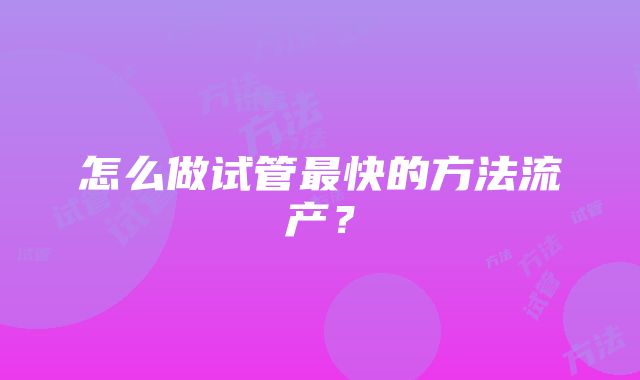 怎么做试管最快的方法流产？