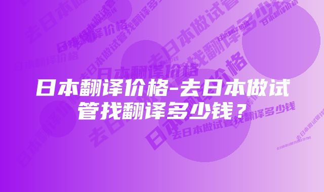 日本翻译价格-去日本做试管找翻译多少钱？