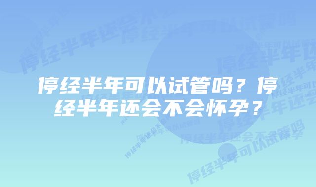 停经半年可以试管吗？停经半年还会不会怀孕？