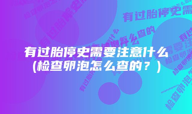 有过胎停史需要注意什么(检查卵泡怎么查的？)