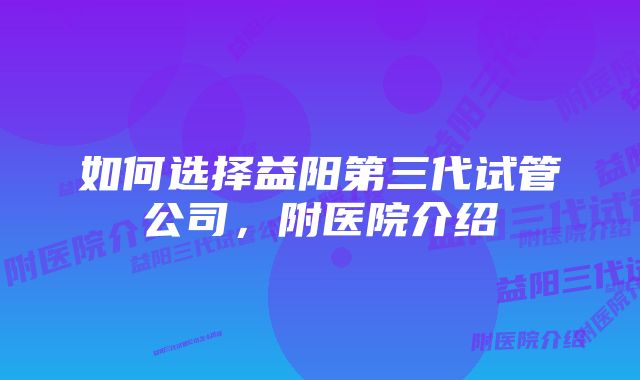 如何选择益阳第三代试管公司，附医院介绍