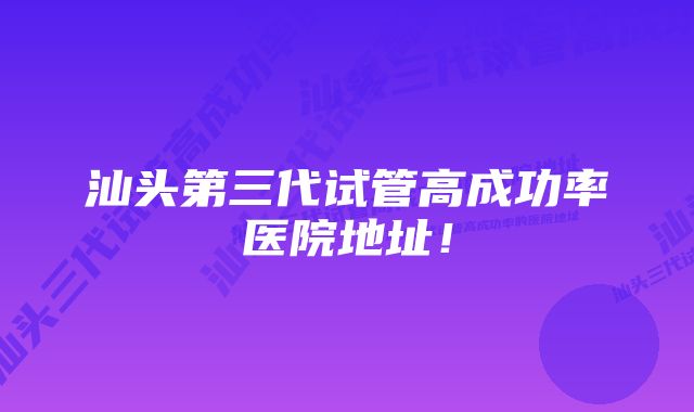 汕头第三代试管高成功率医院地址！