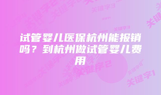 试管婴儿医保杭州能报销吗？到杭州做试管婴儿费用