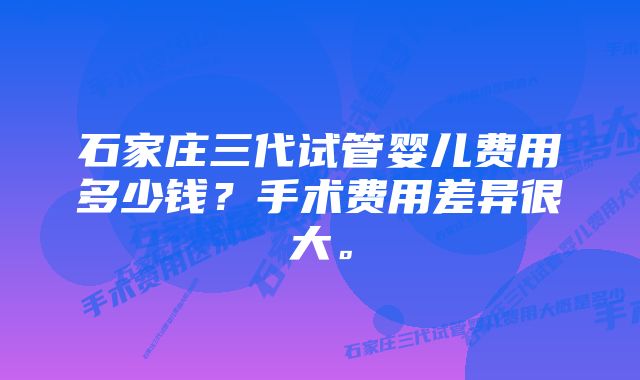 石家庄三代试管婴儿费用多少钱？手术费用差异很大。