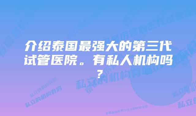 介绍泰国最强大的第三代试管医院。有私人机构吗？