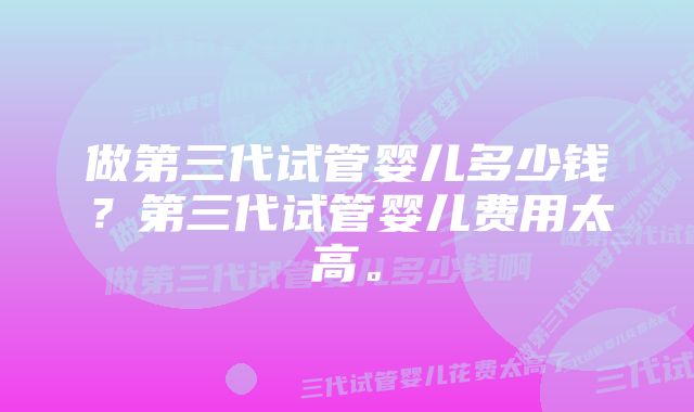 做第三代试管婴儿多少钱？第三代试管婴儿费用太高。