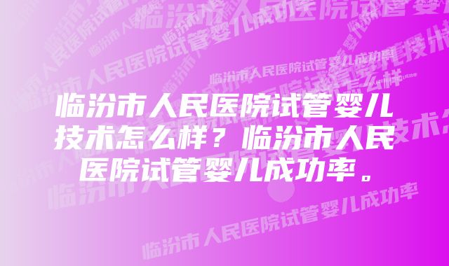 临汾市人民医院试管婴儿技术怎么样？临汾市人民医院试管婴儿成功率。