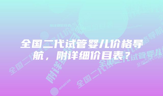 全国二代试管婴儿价格导航，附详细价目表？