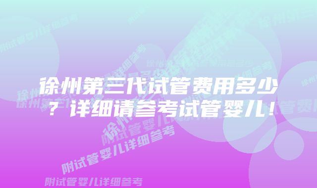 徐州第三代试管费用多少？详细请参考试管婴儿！