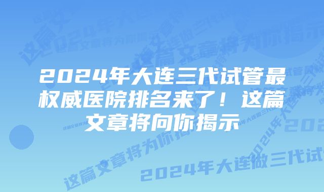 2024年大连三代试管最权威医院排名来了！这篇文章将向你揭示