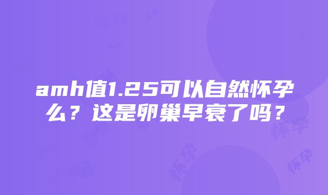 amh值1.25可以自然怀孕么？这是卵巢早衰了吗？