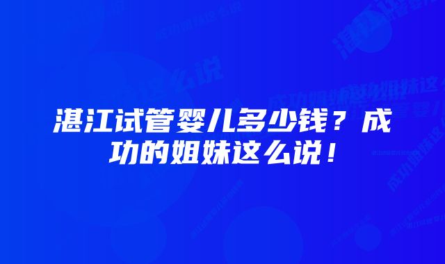 湛江试管婴儿多少钱？成功的姐妹这么说！