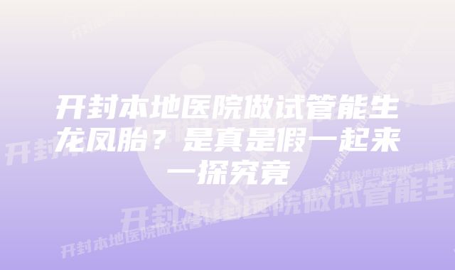 开封本地医院做试管能生龙凤胎？是真是假一起来一探究竟