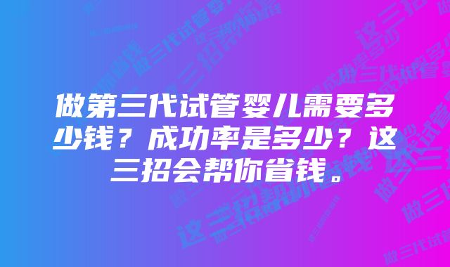 做第三代试管婴儿需要多少钱？成功率是多少？这三招会帮你省钱。