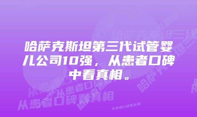 哈萨克斯坦第三代试管婴儿公司10强，从患者口碑中看真相。