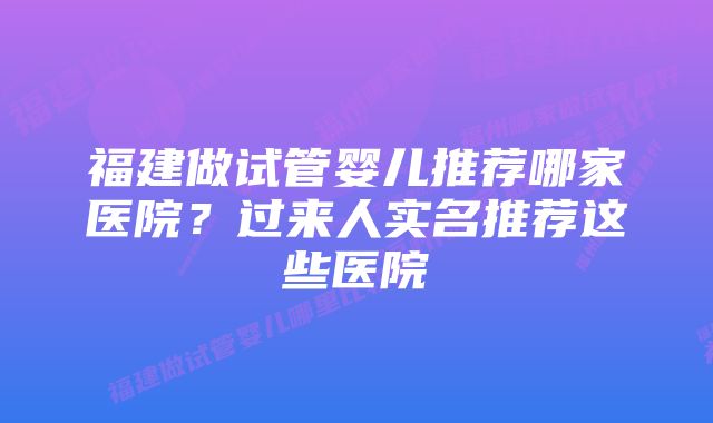 福建做试管婴儿推荐哪家医院？过来人实名推荐这些医院