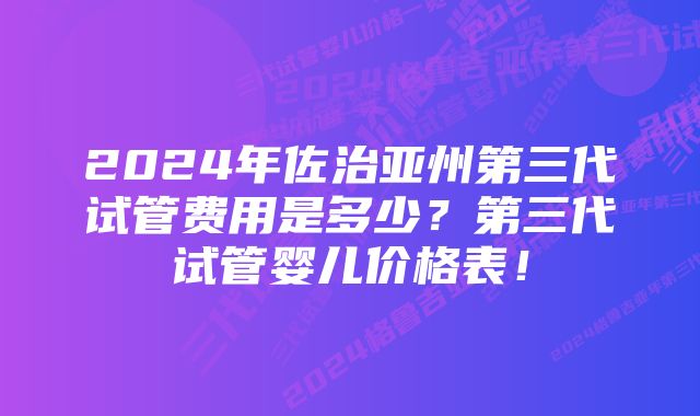 2024年佐治亚州第三代试管费用是多少？第三代试管婴儿价格表！