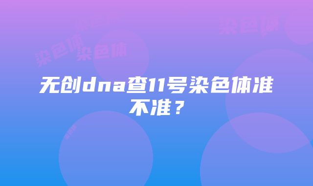 无创dna查11号染色体准不准？