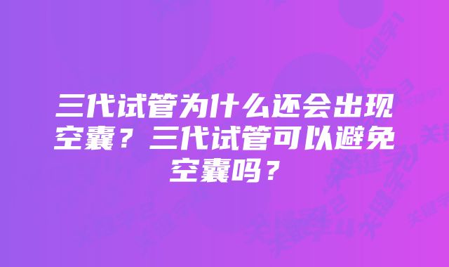 三代试管为什么还会出现空囊？三代试管可以避免空囊吗？