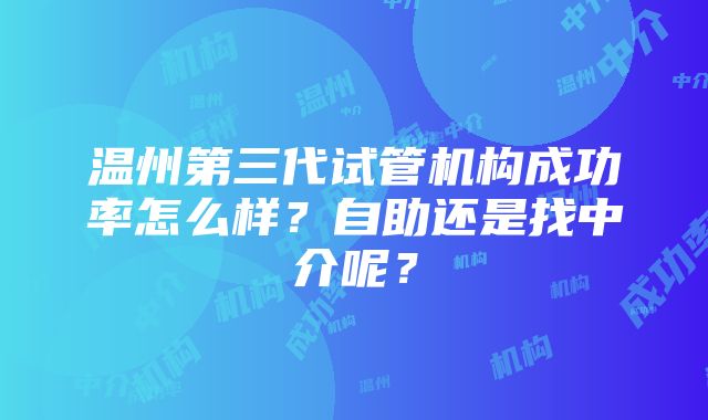 温州第三代试管机构成功率怎么样？自助还是找中介呢？