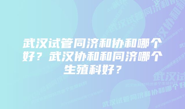 武汉试管同济和协和哪个好？武汉协和和同济哪个生殖科好？