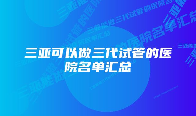 三亚可以做三代试管的医院名单汇总