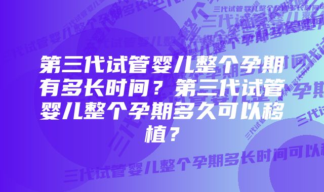 第三代试管婴儿整个孕期有多长时间？第三代试管婴儿整个孕期多久可以移植？