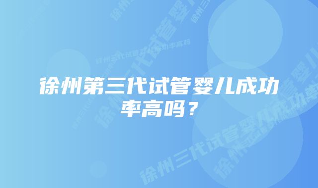 徐州第三代试管婴儿成功率高吗？