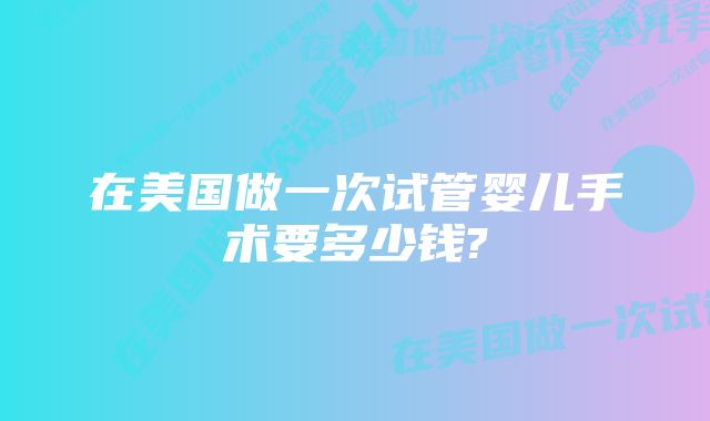 在美国做一次试管婴儿手术要多少钱?