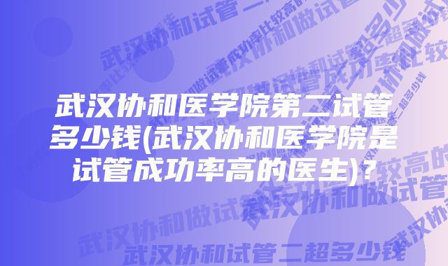 武汉协和医学院第二试管多少钱(武汉协和医学院是试管成功率高的医生)？