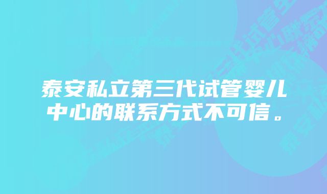 泰安私立第三代试管婴儿中心的联系方式不可信。