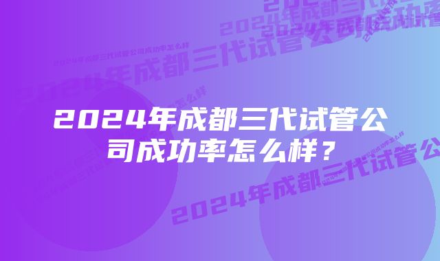 2024年成都三代试管公司成功率怎么样？