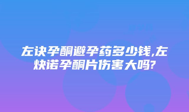 左诀孕酮避孕药多少钱,左炔诺孕酮片伤害大吗?