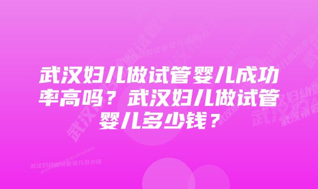 武汉妇儿做试管婴儿成功率高吗？武汉妇儿做试管婴儿多少钱？