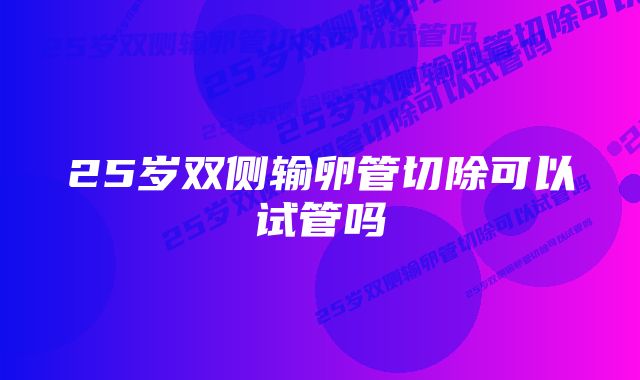 25岁双侧输卵管切除可以试管吗