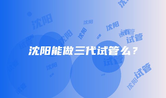 沈阳能做三代试管么？