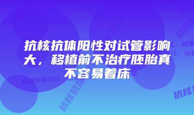 抗核抗体阳性对试管影响大，移植前不治疗胚胎真不容易着床