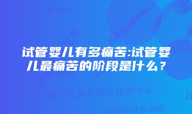 试管婴儿有多痛苦:试管婴儿最痛苦的阶段是什么？