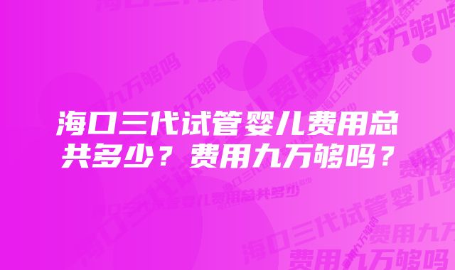 海口三代试管婴儿费用总共多少？费用九万够吗？